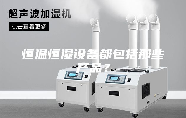 恒溫恒濕設備都包括那些產(chǎn)品?