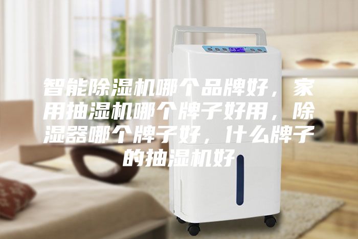 智能除濕機哪個品牌好,家用抽濕機哪個牌子好用,除濕器哪個牌子好,什么牌子的抽濕機好