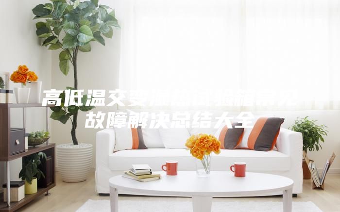 高低溫交變濕熱試驗(yàn)箱常見故障解決總結(jié)大全